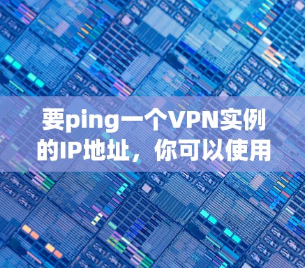 要ping一个VPN实例的IP地址,你可以使用以下命令 要ping一个VPN实例的IP地址,你可以使用以下命令