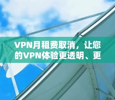VPN月租费取消，让您的VPN体验更透明、更灵活！