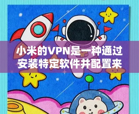 小米的VPN是一种通过安装特定软件并配置来连接互联网的工具，用于访问互联网服务。以下是对小米VPN的详细总结