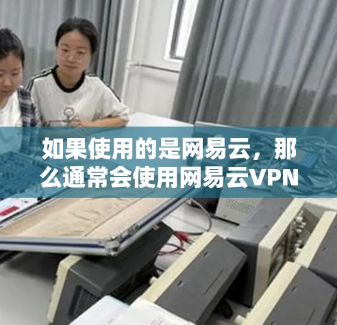 如果使用的是网易云,那么通常会使用网易云VPN(Netnese VPN)它是一个专为网易云提供的VPN服务。以下是关于网易云VPN的一些详细信息 如果使用的是网易云,那么通常会使用网易云VPN(Netnese VPN)它是一个专为网易云提供的VPN服务。以下是关于网易云VPN的一些详细信息