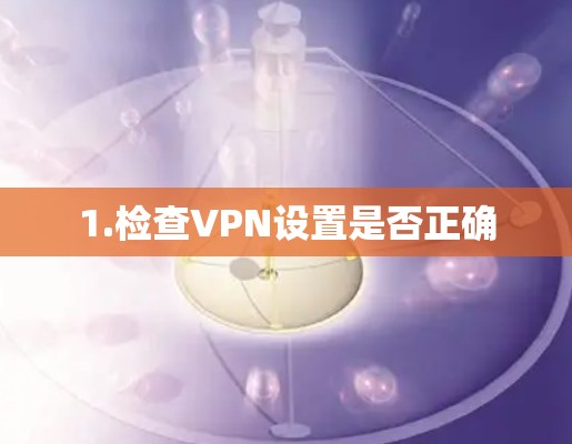 1.检查VPN设置是否正确 1.检查VPN设置是否正确
