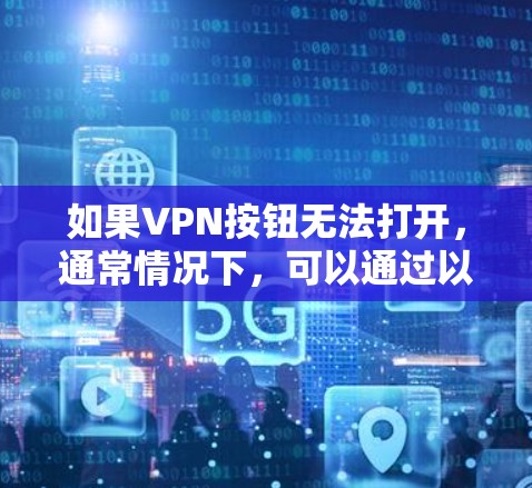 如果VPN按钮无法打开,通常情况下,可以通过以下步骤进行排查和解决 如果VPN按钮无法打开,通常情况下,可以通过以下步骤进行排查和解决