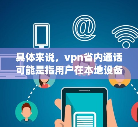 具体来说，vpn省内通话可能是指用户在本地设备上使用VPN来连接到外部的互联网或电话系统，从而进行本地通话。这种方法可以避免在本地设备上被防火墙限制，同时也能确保通话信息的加密和安全传输