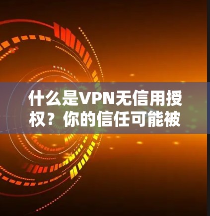 什么是VPN无信用授权?你的信任可能被打破? 什么是VPN无信用授权?你的信任可能被打破?