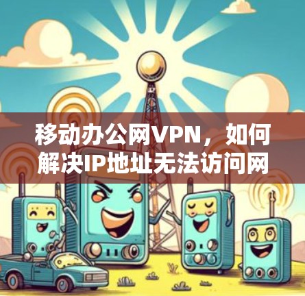 移动办公网VPN，如何解决IP地址无法访问网络的难题