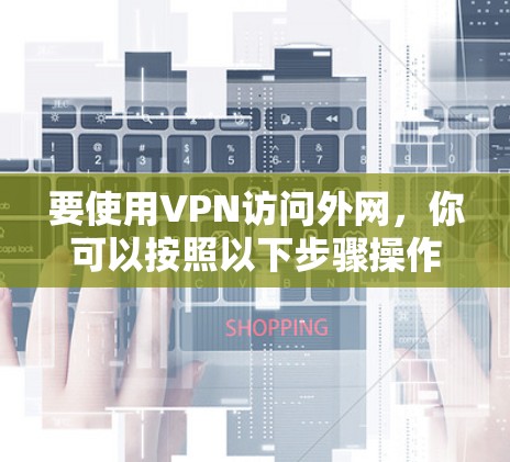 要使用VPN访问外网,你可以按照以下步骤操作 要使用VPN访问外网,你可以按照以下步骤操作