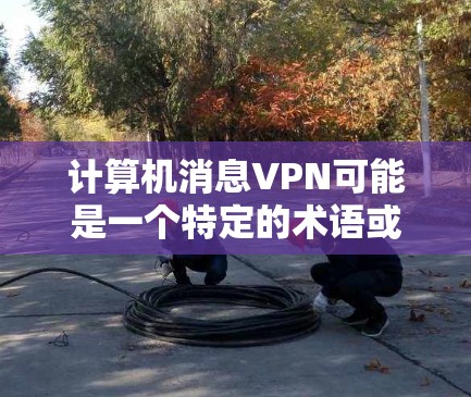 计算机消息VPN可能是一个特定的术语或缩写，但目前在广泛使用中不太常见。通常，这种情况可能指的是特定的VPN软件或模块，用于在计算机上进行网络VPN功能。以下是一些可能的解释和步骤