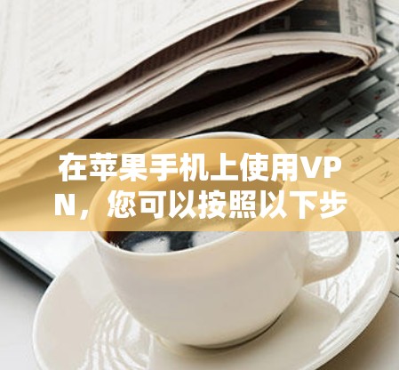 在苹果手机上使用VPN,您可以按照以下步骤进行设置和使用 在苹果手机上使用VPN,您可以按照以下步骤进行设置和使用