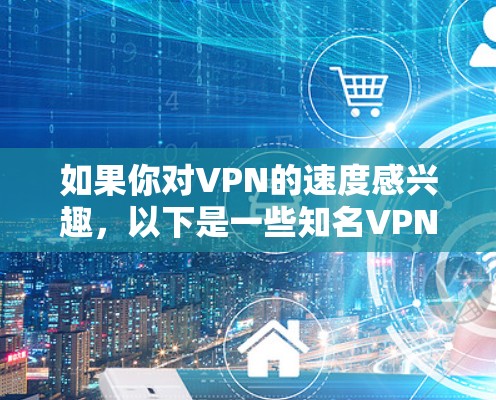 如果你对VPN的速度感兴趣,以下是一些知名VPN平台,它们在速度方面表现优异 如果你对VPN的速度感兴趣,以下是一些知名VPN平台,它们在速度方面表现优异