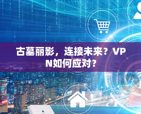 古墓丽影，连接未来？VPN如何应对？