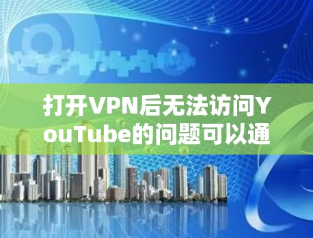 打开VPN后无法访问YouTube的问题可以通过以下步骤逐步解决 打开VPN后无法访问YouTube的问题可以通过以下步骤逐步解决