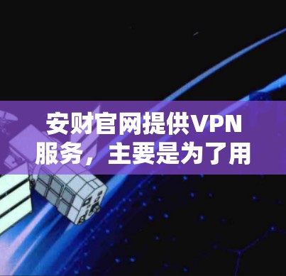 安财官网提供VPN服务，主要是为了用户和企业提供安全、可靠的VPN解决方案。以下是关于安财官网VPN的一些信息和使用指南