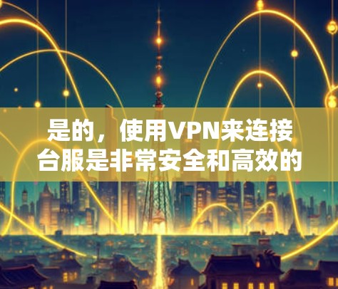 是的，使用VPN来连接台服是非常安全和高效的。以下是使用VPN连接台服的步骤和建议