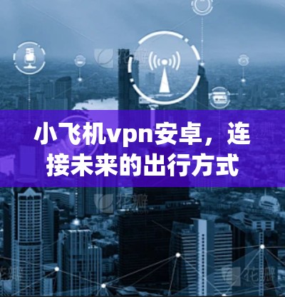 小飞机vpn安卓,连接未来的出行方式 小飞机vpn安卓,连接未来的出行方式