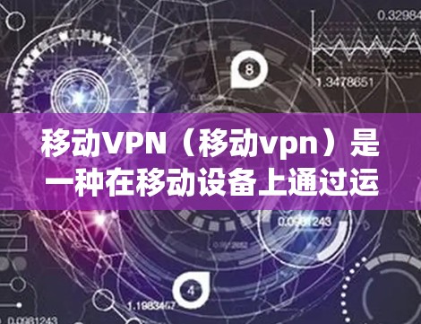 移动VPN（移动vpn）是一种在移动设备上通过运营商网络连接互联网的工具，旨在提供安全、便捷的互联网服务。以下是关于移动VPN的详细分析