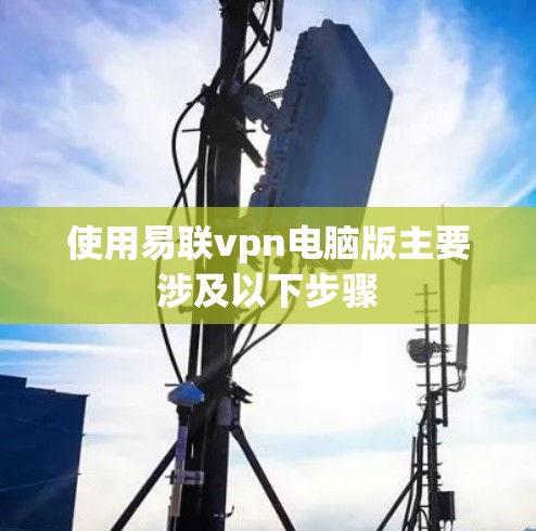 使用易联vpn电脑版主要涉及以下步骤