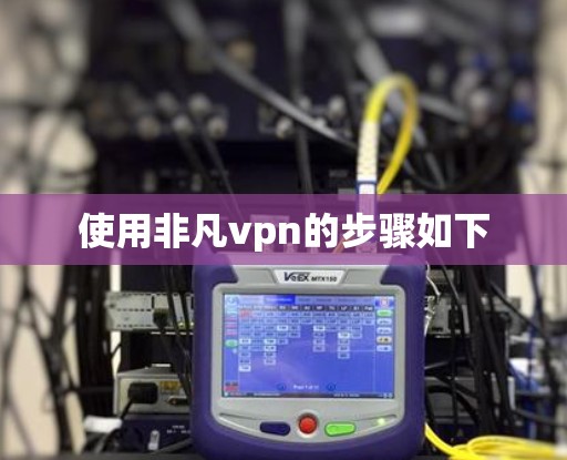 使用非凡vpn的步骤如下 使用非凡vpn的步骤如下