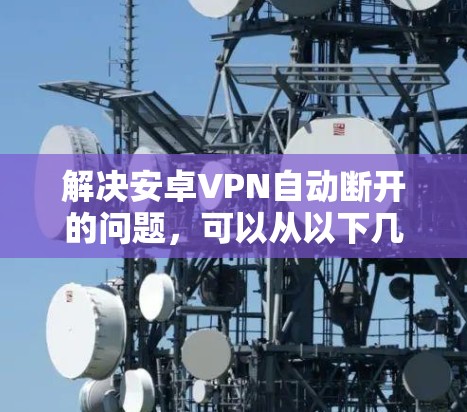 解决安卓VPN自动断开的问题，可以从以下几个方面进行排查和修复
