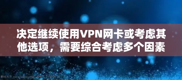 决定继续使用VPN网卡或考虑其他选项,需要综合考虑多个因素,以下是一步步的分析和建议 决定继续使用VPN网卡或考虑其他选项,需要综合考虑多个因素,以下是一步步的分析和建议