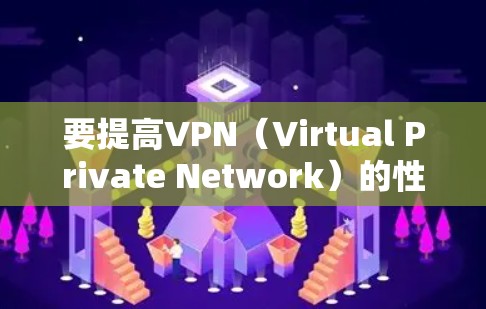 要提高VPN（Virtual Private Network）的性能和速度，可以采取以下几种方法