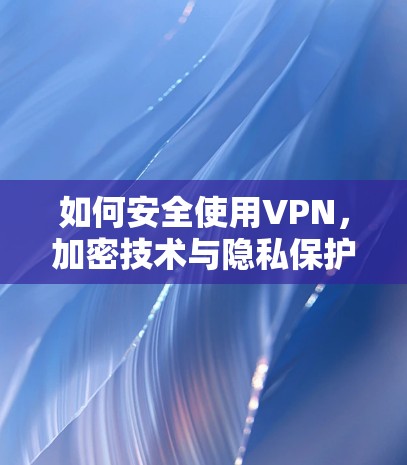 如何安全使用VPN，加密技术与隐私保护的双重保障