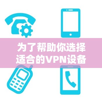 为了帮助你选择适合的VPN设备，以下是一些关键点的总结和建议