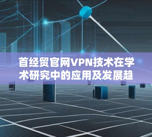 首经贸官网VPN技术在学术研究中的应用及发展趋势