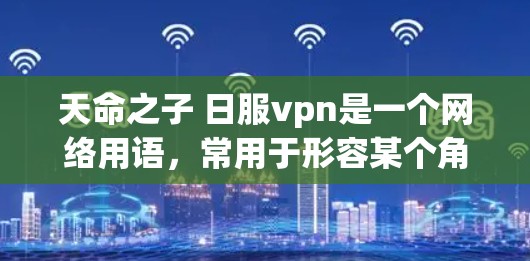 天命之子 日服vpn是一个网络用语,常用于形容某个角色或机制,带有命运、使命等元素。以下是对这一梗的分析和解释 天命之子 日服vpn是一个网络用语,常用于形容某个角色或机制,带有命运、使命等元素。以下是对这一梗的分析和解释