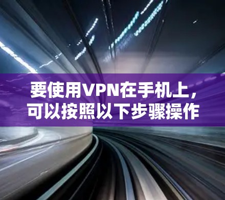要使用VPN在手机上,可以按照以下步骤操作 要使用VPN在手机上,可以按照以下步骤操作