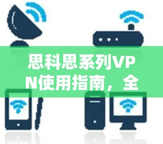 思科思系列VPN使用指南，全面解析与优化建议
