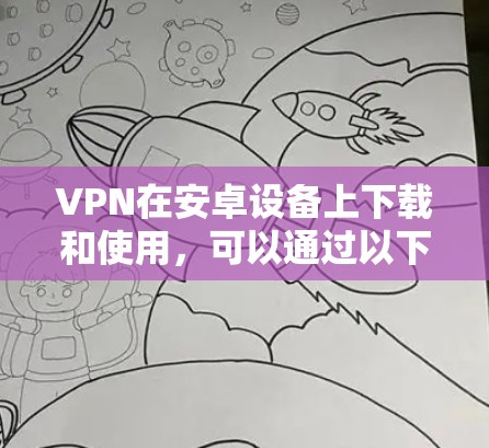 VPN在安卓设备上下载和使用，可以通过以下步骤进行