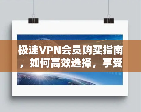 极速VPN会员购买指南，如何高效选择，享受更好的体验