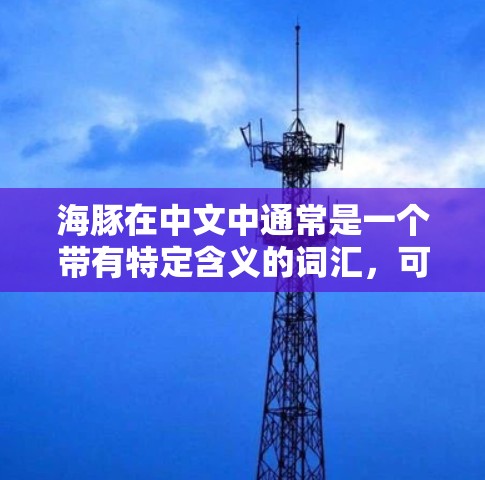 海豚在中文中通常是一个带有特定含义的词汇，可能与海豚这个词组相关，但在这里我们讨论的是海豚加速器VPN，可能指的是一种VPN加速软件或技术。以下是一些可能的解释