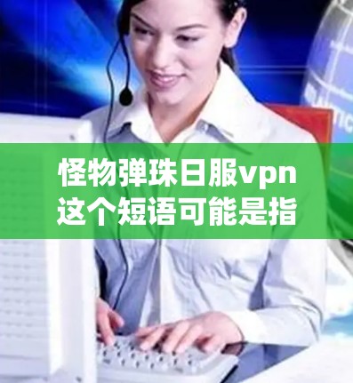 怪物弹珠日服vpn这个短语可能是指在某个特定的游戏中,使用弹珠来完成任务或突破关卡,特别是与日服vpn相关的部分。如果你指的是在某个角色或战斗场景中使用弹珠,以下是一些通用的使用技巧和策略 怪物弹珠日服vpn这个短语可能是指在某个特定的游戏中,使用弹珠来完成任务或突破关卡,特别是与日服vpn相关的部分。如果你指的是在某个角色或战斗场景中使用弹珠,以下是一些通用的使用技巧和策略