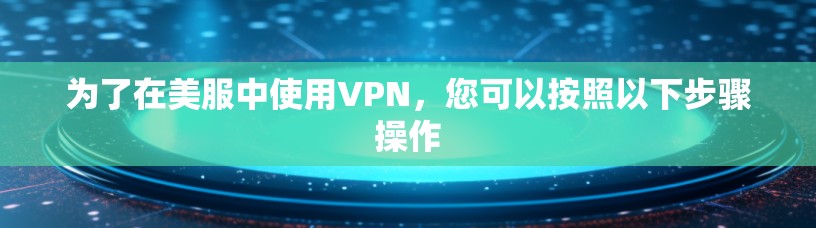 为了在美服中使用VPN,您可以按照以下步骤操作 为了在美服中使用VPN,您可以按照以下步骤操作