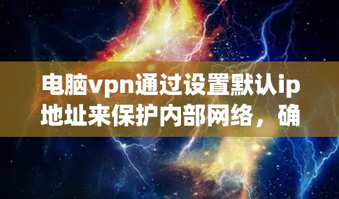 电脑vpn通过设置默认ip地址来保护内部网络，确保内部设备能够连接到防火墙，同时截获外部网络的流量。以下是电脑vpn使用ip地址的详细步骤