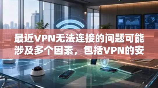 最近VPN无法连接的问题可能涉及多个因素，包括VPN的安全性、设备配置、网络连接以及操作错误。以下是逐步的解决方案