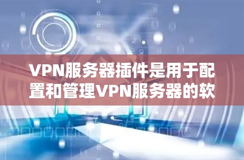 VPN服务器插件是用于配置和管理VPN服务器的软件工具，它们帮助用户更好地控制和安全地连接到外部网络。以下是一些常见的VPN服务器插件及其功能