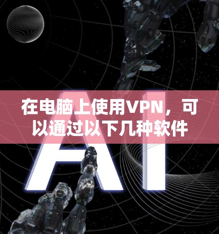 在电脑上使用VPN,可以通过以下几种软件进行配置和使用 在电脑上使用VPN,可以通过以下几种软件进行配置和使用