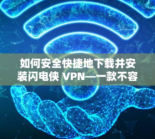 如何安全快捷地下载并安装闪电侠 VPN—一款不容错过的技术工具