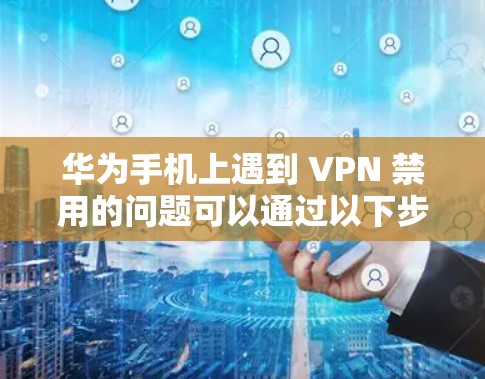 华为手机上遇到 VPN 禁用的问题可以通过以下步骤解决