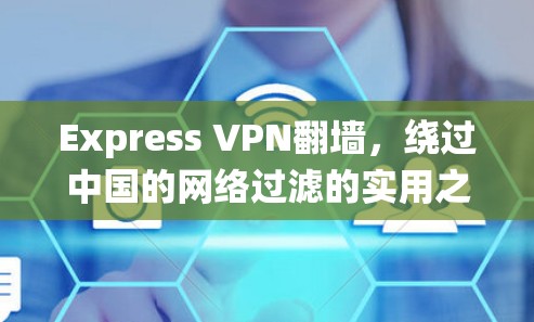 Express VPN翻墙，绕过中国的网络过滤的实用之路