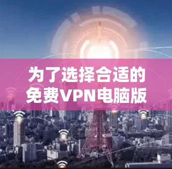 为了选择合适的免费VPN电脑版，以下是一些关键考虑因素和步骤