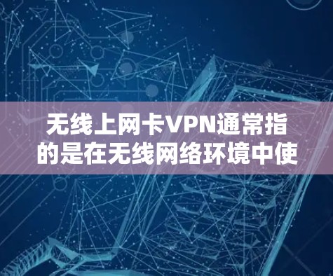 无线上网卡VPN通常指的是在无线网络环境中使用VPN技术来加密数据传输，以防止被恶意软件或间谍窃取。以下是关于如何理解和使用无线上网卡VPN的建议
