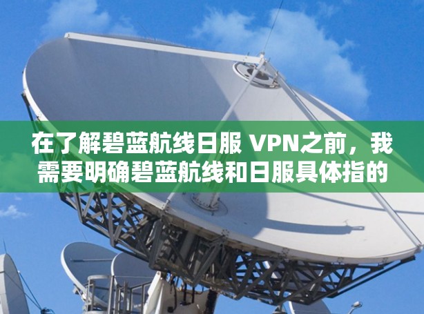 在了解碧蓝航线日服 VPN之前，我需要明确碧蓝航线和日服具体指的是什么，以及它们在VPN中的作用和用途