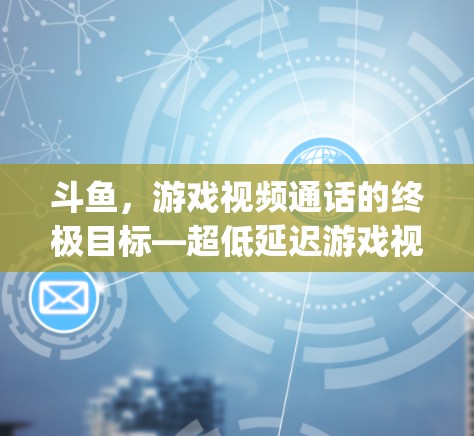 斗鱼,游戏视频通话的终极目标—超低延迟游戏视频通话(超级小桀vpn) 斗鱼,游戏视频通话的终极目标—超低延迟游戏视频通话(超级小桀vpn)