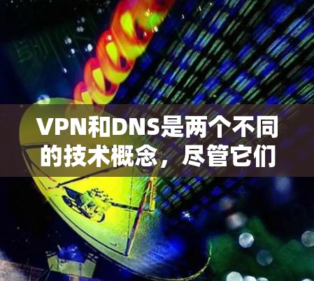 VPN和DNS是两个不同的技术概念，尽管它们都与互联网相关，但它们的作用和应用场景有所不同。以下是它们的详细比较和解释