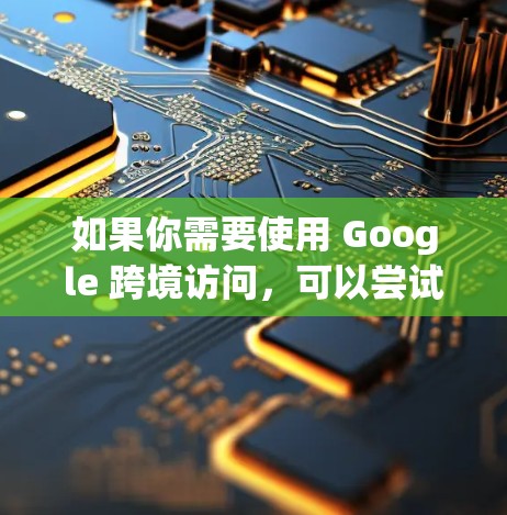 如果你需要使用 Google 跨境访问，可以尝试以下方法来管理或设置VPN