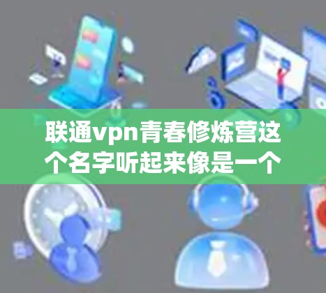 联通vpn青春修炼营这个名字听起来像是一个可能的活动或游戏的名称，可能与游戏、游戏活动或活动相关。但因为没有更多的上下文，我无法确定具体指的是什么。以下是一些可能的解释和建议