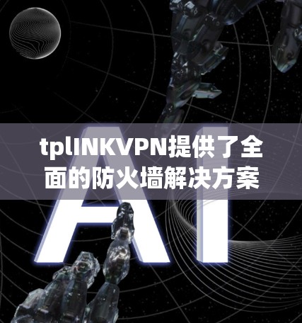 tplINKVPN提供了全面的防火墙解决方案，涵盖从配置到管理的各个方面。以下是详细介绍